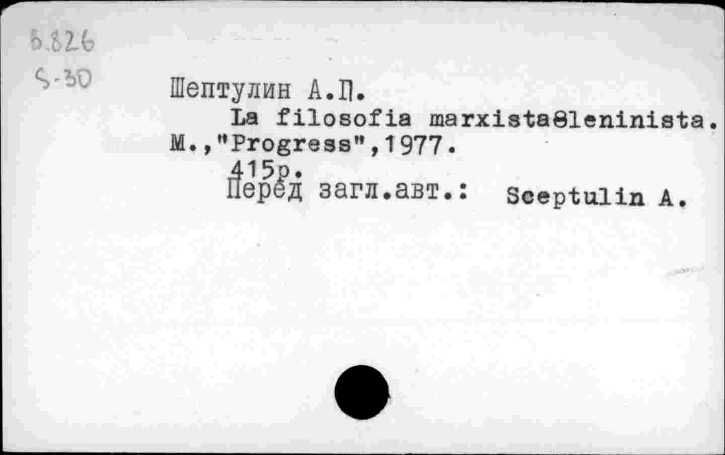 ﻿ь.ш
	Шептулин А.Ц. La filosofia marxistaöleninista M.,** Progress”, 1977. 11арёд загл.авт.: Sceptuiin а.